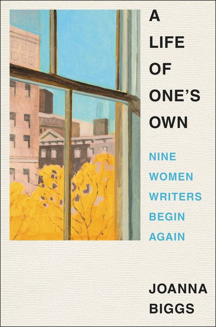 A Life of One's Own: Nine Women Writers Begin Again by Joanna Biggs