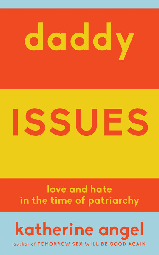 Daddy Issues: Love and Hate in the Time of Patriarchy by Katherine Angel