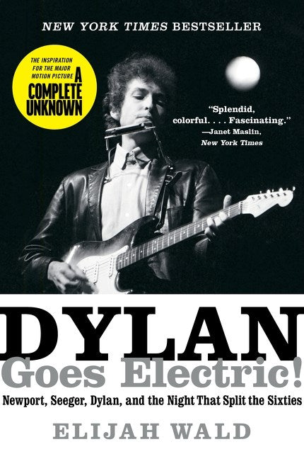 Dylan Goes Electric: Newport, Seeger, Dylan, and the Night that Split the Sixties by Elijah Wald