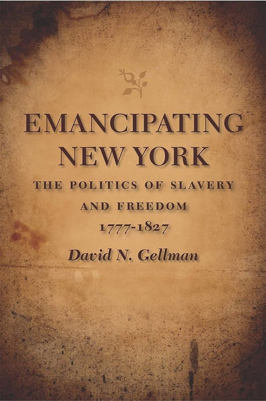 Emancipating New York: The Politics of Slavery and Freedom, 1777-1827 (Antislavery, Abolition, and the Atlantic World) by David Gellman