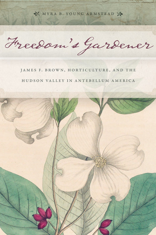 Freedom's Gardener: James F. Brown, Horticulture, and the Hudson Valley in Antebellum America by Myra B. Young Armstead