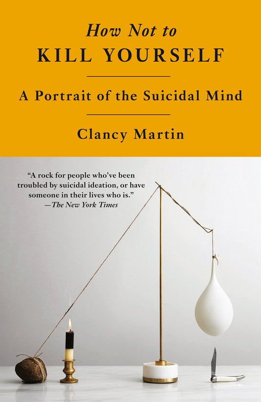 How Not to Kill Yourself: A Portrait of the Suicidal Mind by Clancy Martin