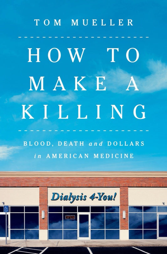 How to Make a Killing: Blood, Death, and Dollars in American Medicine by Tom Mueller