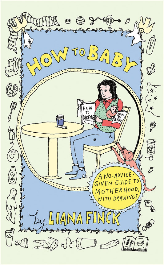 How To Baby: A No-Advice-Given Guide to Motherhood, with Drawings by Liana Finck (4/16/24)