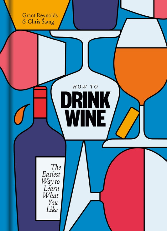 How To Drink Wine: The Easiest Way to Learn What You Like by Grant Reynolds & Chris Stang