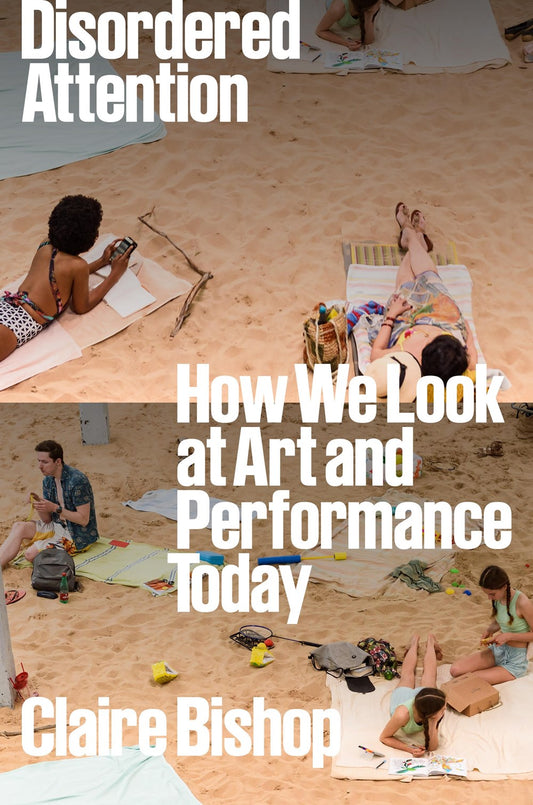 Disordered Attention: How We Look at Art and Performance Today by Claire Bishop (6/11/24)