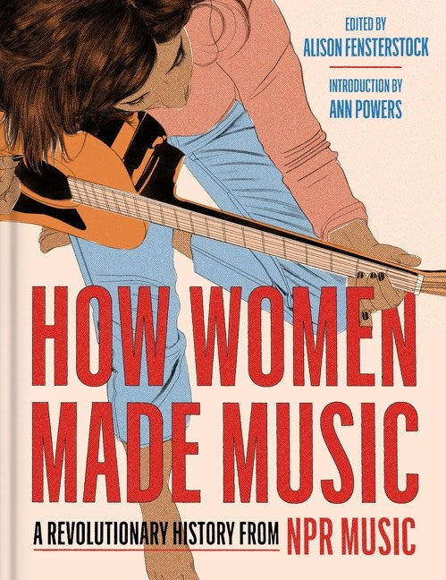 How Women Made Music: A Revolutionary History from NPR Music, Edited by Alison Fensterstock (10/1/24)