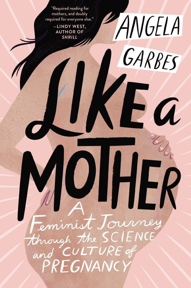 Like A Mother: A Feminist Journey Through the Science and Culture of Pregnancy by Angela Garbes