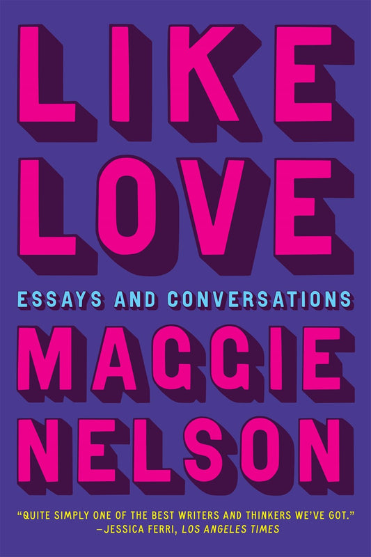 Like Love: Essays and Conversations by Maggie Nelson (4/2/24)