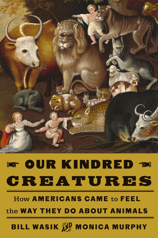 Our Kindred Creatures: How Americans Came to Feel the Way They Do About Animals by Bill Wasik and Monica Murphy (4/23/24)