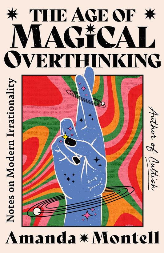 The Age of Magical Overthinking: Notes on Modern Irrationality by Amanda Montell (4/9/24)