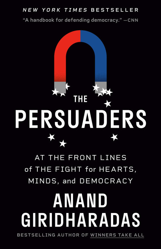 The Persuaders: At the Front Lines of the Fight for the Hearts, Minds, and Democracy by Anand Giridharadas