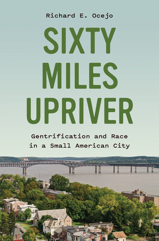 Sixty Miles Upriver: Gentrification and Race in a Small American City by Richard E. Ocejo