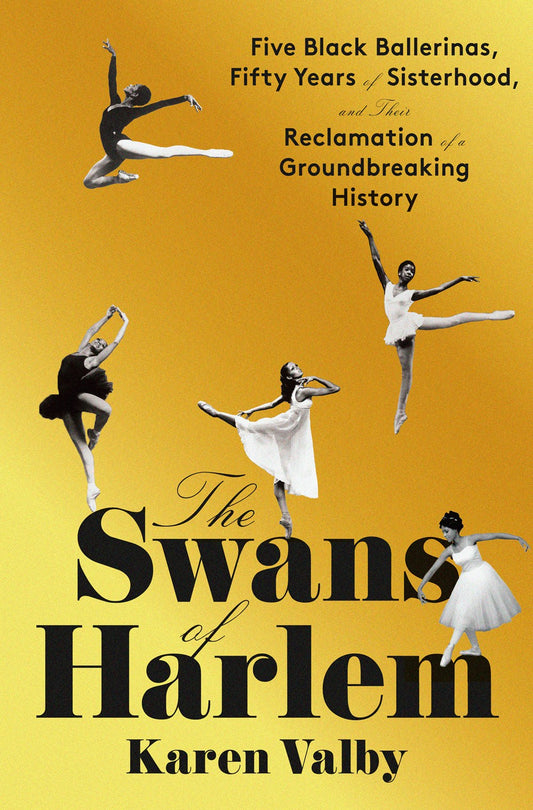 The Swans of Harlem: Five Black Ballerinas, Fifty Years of Sisterhood, and Their Reclamation of a Groundbreaking History by Karen Valby (4/30/24)