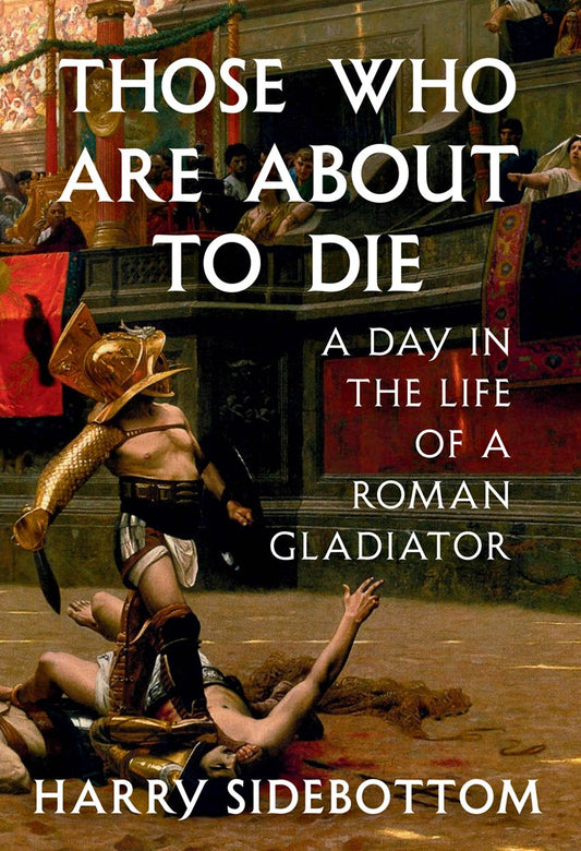Those Who Are About to Die: A Day in the Life of a Roman Gladiator by Harry Sidebottom (4/14/26)