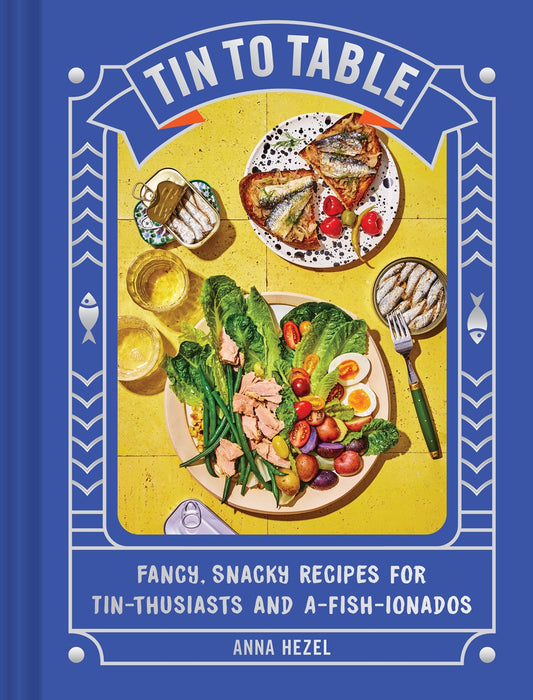 Tin to Table: Fancy, Snacky Recipes for Tin-thusiasts and A-fish-ionados by Anna Hezel