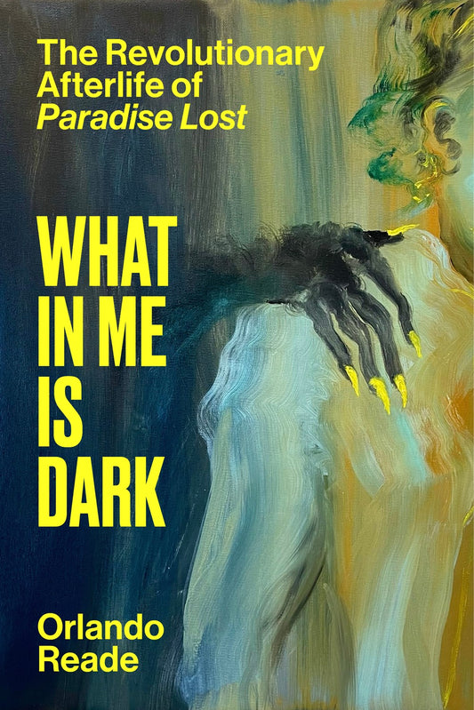 What In Me Is Dark: The Revolutionay Afterlife of Paradise Lost by Orlando Reade (12/10/24)