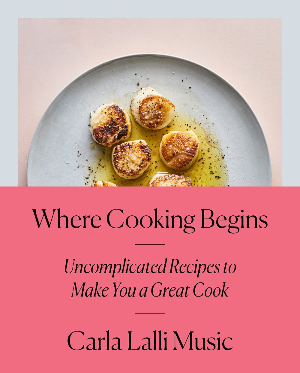 Where Cooking Begins: Uncomplicated Recipes to Make You a Great Cook by Carla Lalli Music