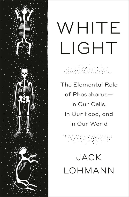 White Light: The Elemental Role of Phosphorus In Our Cells, In Our Food, In Our World by Jack Lohmann (3/18/25)