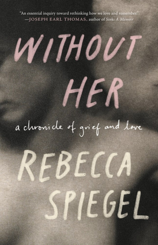 Without Her: A Chronicle of Grief and Love by Rebecca Spiegel (9/10/24)