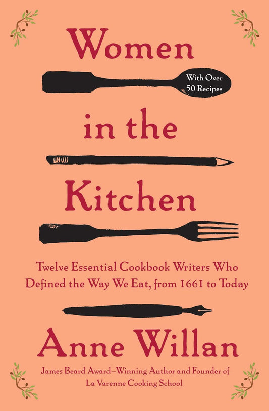 Women in the Kitchen: Twelve Essential Cookbook Authors Who Define the Way We Eat, from 1661 to Today by Anne Willan