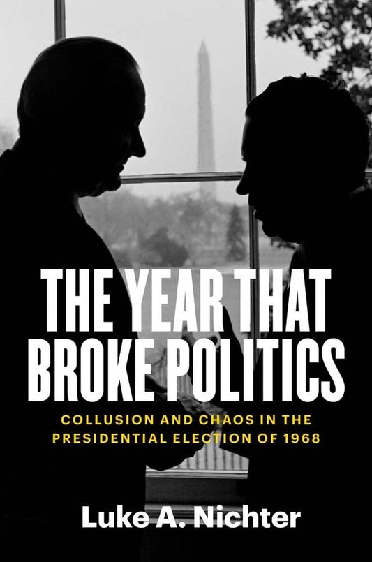 The Year that Broke Politics: Collusion and Chaos in the Presidential Election of 1968 by Luke A. Nichter